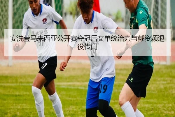 安洗莹马来西亚公开赛夺冠后女单统治力与戴资颖退役传闻