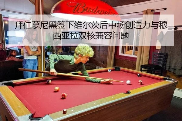 拜仁慕尼黑签下维尔茨后中场创造力与穆西亚拉双核兼容问题