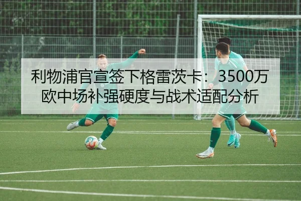 利物浦官宣签下格雷茨卡：3500万欧中场补强硬度与战术适配分析